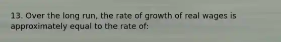 13. Over the long run, the rate of growth of real wages is approximately equal to the rate of: