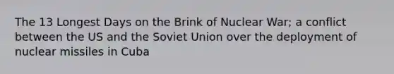 The 13 Longest Days on the Brink of Nuclear War; a conflict between the US and the Soviet Union over the deployment of nuclear missiles in Cuba