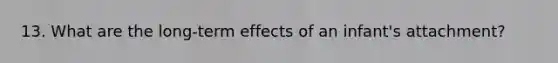 13. What are the long-term effects of an infant's attachment?