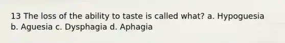 13 The loss of the ability to taste is called what? a. Hypoguesia b. Aguesia c. Dysphagia d. Aphagia