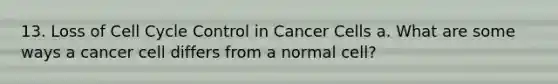 13. Loss of Cell Cycle Control in Cancer Cells a. What are some ways a cancer cell differs from a normal cell?