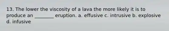 13. The lower the viscosity of a lava the more likely it is to produce an ________ eruption. a. effusive c. intrusive b. explosive d. infusive