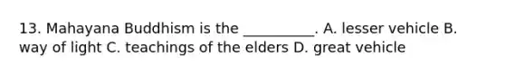 13. Mahayana Buddhism is the __________. A. lesser vehicle B. way of light C. teachings of the elders D. great vehicle