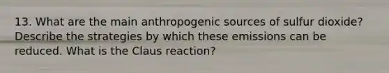 13. What are the main anthropogenic sources of sulfur dioxide? Describe the strategies by which these emissions can be reduced. What is the Claus reaction?