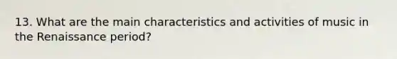 13. What are the main characteristics and activities of music in the Renaissance period?