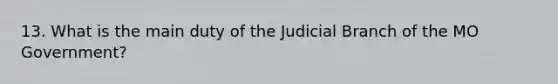 13. What is the main duty of the Judicial Branch of the MO Government?