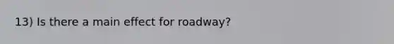 13) Is there a main effect for roadway?