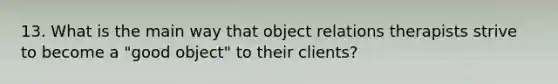 13. What is the main way that object relations therapists strive to become a "good object" to their clients?