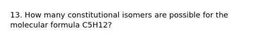 13. How many constitutional isomers are possible for the molecular formula C5H12?