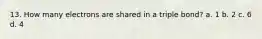 13. How many electrons are shared in a triple bond? a. 1 b. 2 c. 6 d. 4
