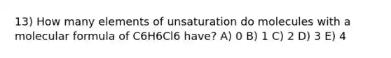 13) How many elements of unsaturation do molecules with a molecular formula of C6H6Cl6 have? A) 0 B) 1 C) 2 D) 3 E) 4