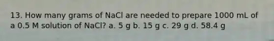 13. How many grams of NaCl are needed to prepare 1000 mL of a 0.5 M solution of NaCl? a. 5 g b. 15 g c. 29 g d. 58.4 g