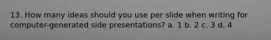 13. How many ideas should you use per slide when writing for computer-generated side presentations? a. 1 b. 2 c. 3 d. 4