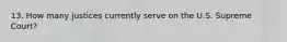 13. How many justices currently serve on the U.S. Supreme Court?