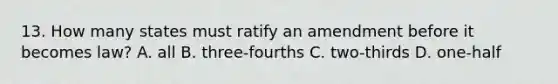 13. How many states must ratify an amendment before it becomes law? A. all B. three-fourths C. two-thirds D. one-half