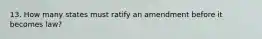 13. How many states must ratify an amendment before it becomes law?