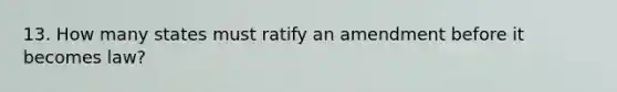 13. How many states must ratify an amendment before it becomes law?