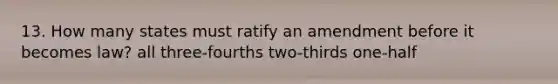 13. How many states must ratify an amendment before it becomes law? all three-fourths two-thirds one-half