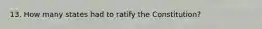13. How many states had to ratify the Constitution?