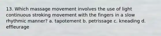 13. Which massage movement involves the use of light continuous stroking movement with the fingers in a slow rhythmic manner? a. tapotement b. petrissage c. kneading d. effleurage