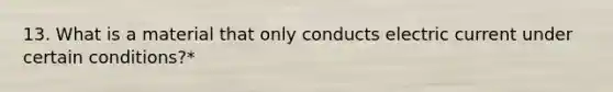 13. What is a material that only conducts electric current under certain conditions?*