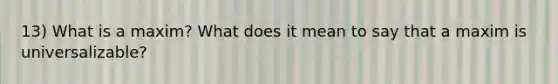 13) What is a maxim? What does it mean to say that a maxim is universalizable?