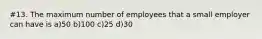 #13. The maximum number of employees that a small employer can have is a)50 b)100 c)25 d)30