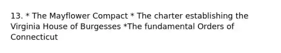 13. * The Mayflower Compact * The charter establishing the Virginia House of Burgesses *The fundamental Orders of Connecticut