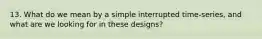 13. What do we mean by a simple interrupted time-series, and what are we looking for in these designs?