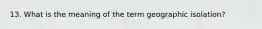 13. What is the meaning of the term geographic isolation?