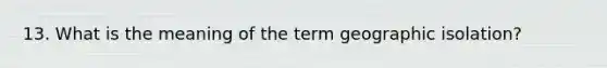 13. What is the meaning of the term geographic isolation?