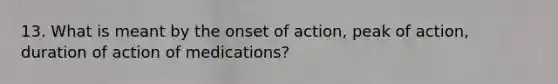 13. What is meant by the onset of action, peak of action, duration of action of medications?