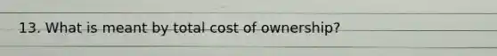 13. What is meant by total cost of ownership?