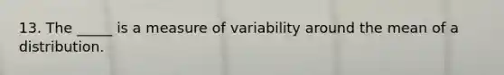 13. The _____ is a measure of variability around the mean of a distribution.