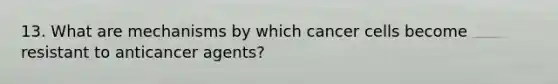 13. What are mechanisms by which cancer cells become resistant to anticancer agents?