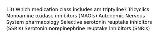 13) Which medication class includes amitriptyline? Tricyclics Monoamine oxidase inhibitors (MAOIs) Autonomic Nervous System pharmacology Selective serotonin reuptake inhibitors (SSRIs) Serotonin-norepinephrine reuptake inhibitors (SNRIs)