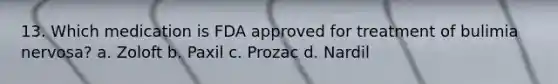 13. Which medication is FDA approved for treatment of bulimia nervosa? a. Zoloft b. Paxil c. Prozac d. Nardil