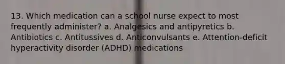 13. Which medication can a school nurse expect to most frequently administer? a. Analgesics and antipyretics b. Antibiotics c. Antitussives d. Anticonvulsants e. Attention-deficit hyperactivity disorder (ADHD) medications