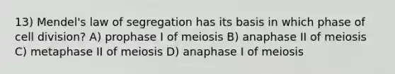 13) Mendel's law of segregation has its basis in which phase of <a href='https://www.questionai.com/knowledge/kjHVAH8Me4-cell-division' class='anchor-knowledge'>cell division</a>? A) prophase I of meiosis B) anaphase II of meiosis C) metaphase II of meiosis D) anaphase I of meiosis