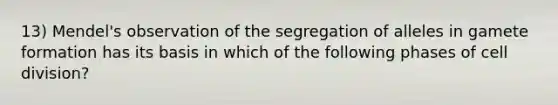 13) Mendel's observation of the segregation of alleles in gamete formation has its basis in which of the following phases of <a href='https://www.questionai.com/knowledge/kjHVAH8Me4-cell-division' class='anchor-knowledge'>cell division</a>?