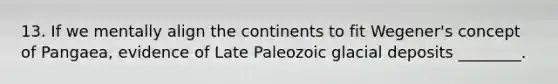 13. If we mentally align the continents to fit Wegener's concept of Pangaea, evidence of Late Paleozoic <a href='https://www.questionai.com/knowledge/kARHpN8W88-glacial-deposits' class='anchor-knowledge'>glacial deposits</a> ________.