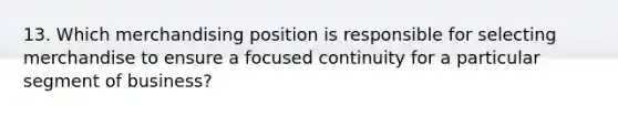 13. Which merchandising position is responsible for selecting merchandise to ensure a focused continuity for a particular segment of business?