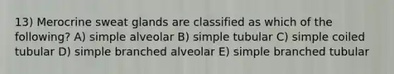 13) Merocrine sweat glands are classified as which of the following? A) simple alveolar B) simple tubular C) simple coiled tubular D) simple branched alveolar E) simple branched tubular