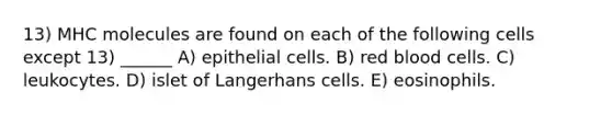 13) MHC molecules are found on each of the following cells except 13) ______ A) epithelial cells. B) red blood cells. C) leukocytes. D) islet of Langerhans cells. E) eosinophils.