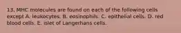 13. MHC molecules are found on each of the following cells except A. leukocytes. B. eosinophils. C. epithelial cells. D. red blood cells. E. islet of Langerhans cells.