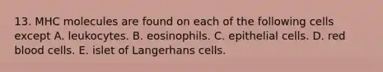 13. MHC molecules are found on each of the following cells except A. leukocytes. B. eosinophils. C. epithelial cells. D. red blood cells. E. islet of Langerhans cells.