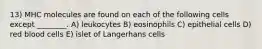 13) MHC molecules are found on each of the following cells except ________. A) leukocytes B) eosinophils C) epithelial cells D) red blood cells E) islet of Langerhans cells