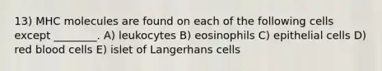 13) MHC molecules are found on each of the following cells except ________. A) leukocytes B) eosinophils C) epithelial cells D) red blood cells E) islet of Langerhans cells