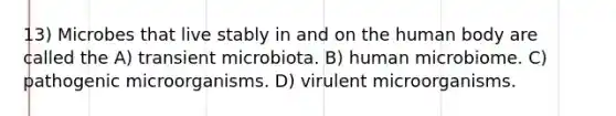 13) Microbes that live stably in and on the human body are called the A) transient microbiota. B) human microbiome. C) pathogenic microorganisms. D) virulent microorganisms.