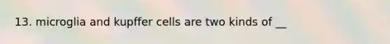 13. microglia and kupffer cells are two kinds of __